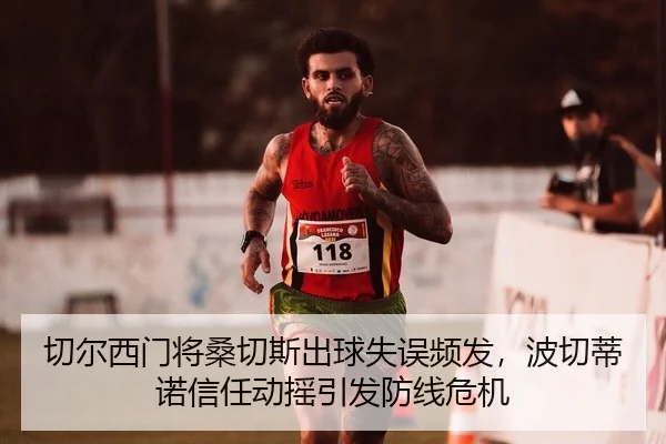 切尔西门将桑切斯出球失误频发，波切蒂诺信任动摇引发防线危机