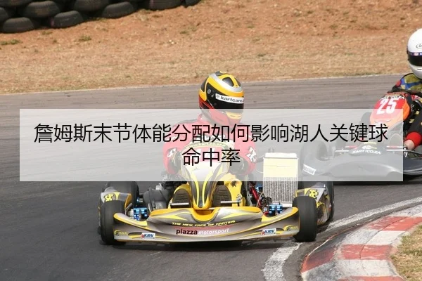 詹姆斯末节体能分配如何影响湖人关键球命中率